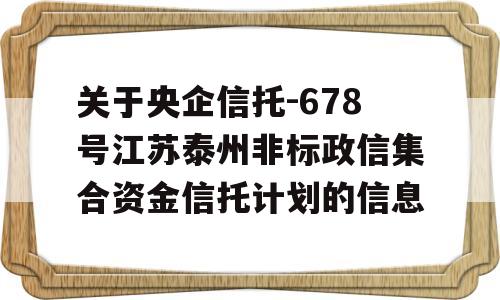 关于央企信托-678号江苏泰州非标政信集合资金信托计划的信息