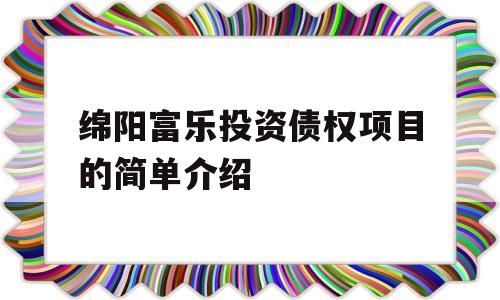 绵阳富乐投资债权项目的简单介绍