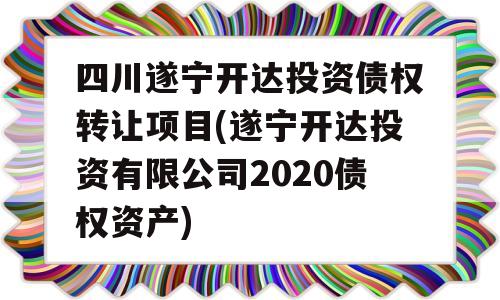 四川遂宁开达投资债权转让项目(遂宁开达投资有限公司2020债权资产)