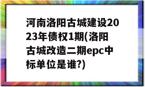 河南洛阳古城建设2023年债权1期(洛阳古城改造二期epc中标单位是谁?)