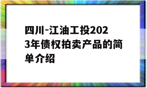 四川-江油工投2023年债权拍卖产品的简单介绍