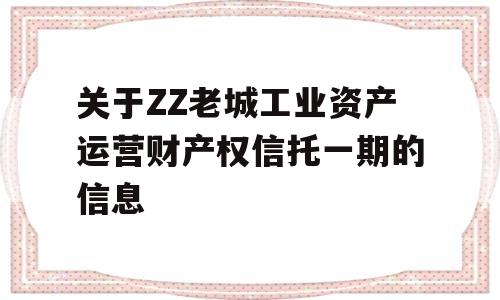 关于ZZ老城工业资产运营财产权信托一期的信息