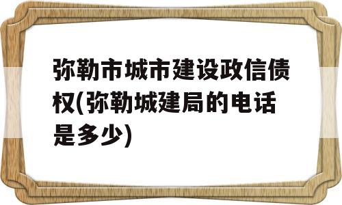 弥勒市城市建设政信债权(弥勒城建局的电话是多少)