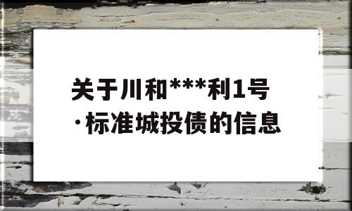 关于川和***利1号·标准城投债的信息