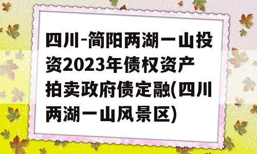 四川-简阳两湖一山投资2023年债权资产拍卖政府债定融(四川两湖一山风景区)