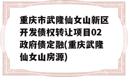 重庆市武隆仙女山新区开发债权转让项目02政府债定融(重庆武隆仙女山房源)