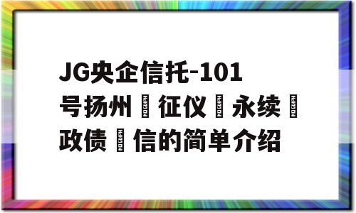 JG央企信托-101号扬州‮征仪‬永续‮政债‬信的简单介绍