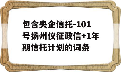 包含央企信托-101号扬州仪征政信+1年期信托计划的词条