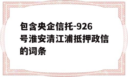 包含央企信托-926号淮安清江浦抵押政信的词条