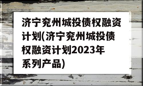 济宁兖州城投债权融资计划(济宁兖州城投债权融资计划2023年系列产品)