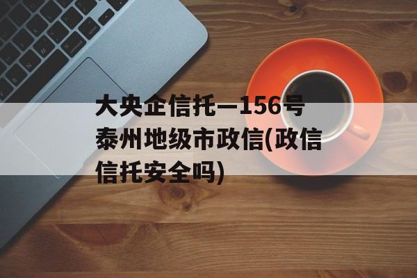 大央企信托—156号泰州地级市政信(政信信托安全吗)