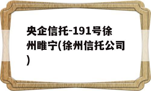 央企信托-191号徐州睢宁(徐州信托公司)