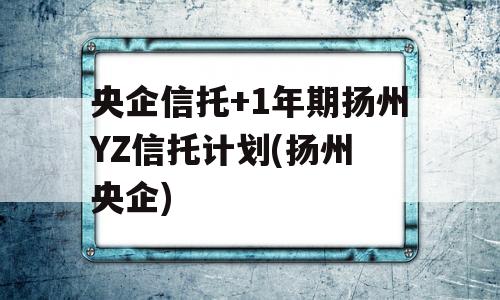 央企信托+1年期扬州YZ信托计划(扬州 央企)