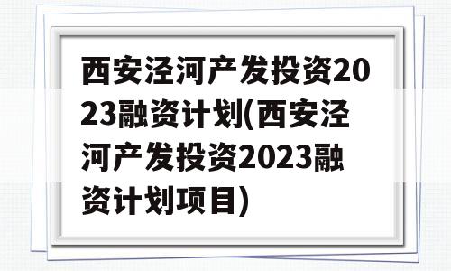 西安泾河产发投资2023融资计划(西安泾河产发投资2023融资计划项目)