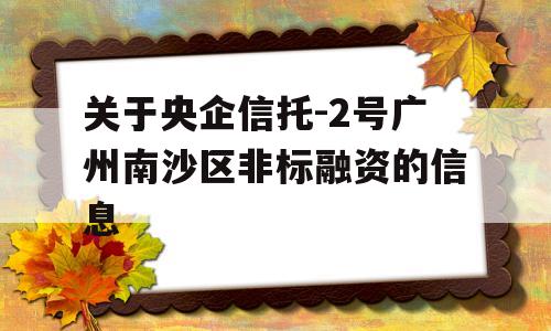 关于央企信托-2号广州南沙区非标融资的信息