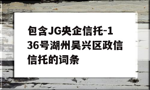 包含JG央企信托-136号湖州吴兴区政信信托的词条