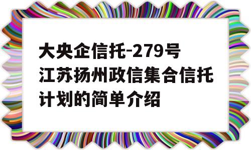 大央企信托-279号江苏扬州政信集合信托计划的简单介绍