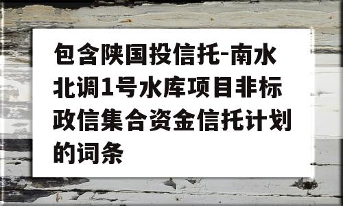 包含陕国投信托-南水北调1号水库项目非标政信集合资金信托计划的词条