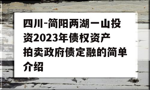 四川-简阳两湖一山投资2023年债权资产拍卖政府债定融的简单介绍