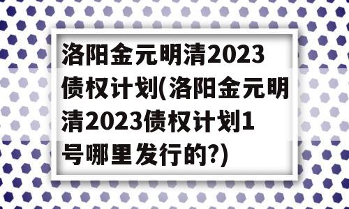 洛阳金元明清2023债权计划(洛阳金元明清2023债权计划1号哪里发行的?)