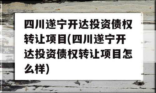 四川遂宁开达投资债权转让项目(四川遂宁开达投资债权转让项目怎么样)