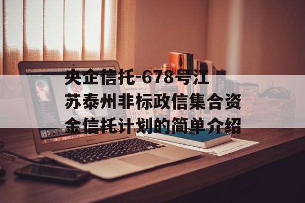 央企信托-678号江苏泰州非标政信集合资金信托计划的简单介绍