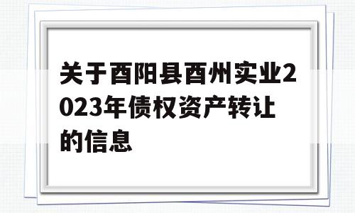 关于酉阳县酉州实业2023年债权资产转让的信息