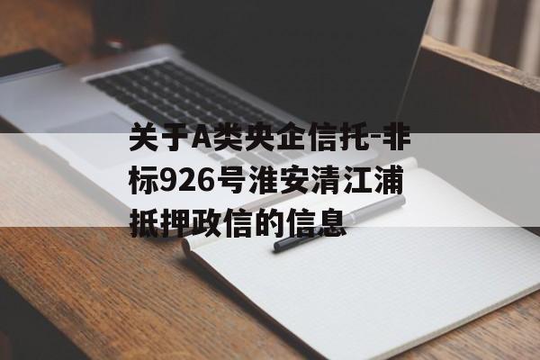 关于A类央企信托-非标926号淮安清江浦抵押政信的信息