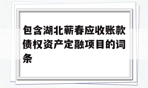 包含湖北蕲春应收账款债权资产定融项目的词条