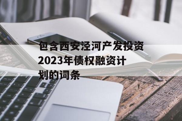 包含西安泾河产发投资2023年债权融资计划的词条