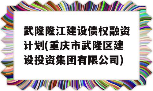 武隆隆江建设债权融资计划(重庆市武隆区建设投资集团有限公司)