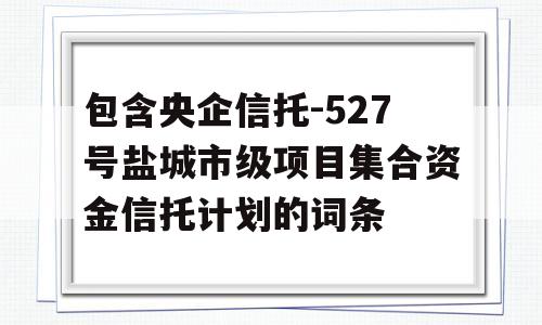 包含央企信托-527号盐城市级项目集合资金信托计划的词条