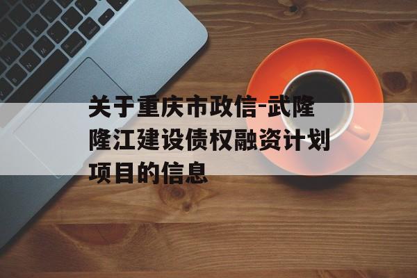 关于重庆市政信-武隆隆江建设债权融资计划项目的信息