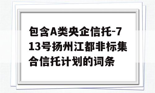 包含A类央企信托-713号扬州江都非标集合信托计划的词条