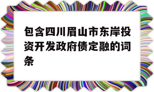 包含四川眉山市东岸投资开发政府债定融的词条