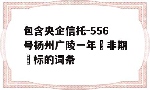 包含央企信托-556号扬州广陵一年‮非期‬标的词条