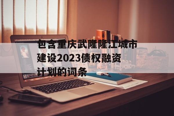 包含重庆武隆隆江城市建设2023债权融资计划的词条