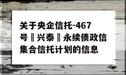 关于央企信托-467号‮兴泰‬永续债政信集合信托计划的信息