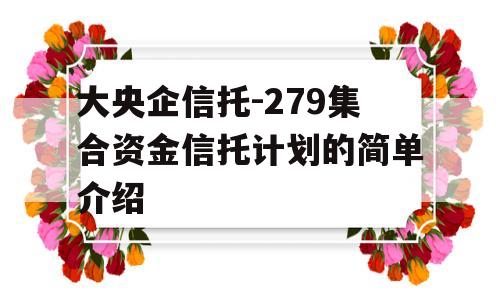 大央企信托-279集合资金信托计划的简单介绍