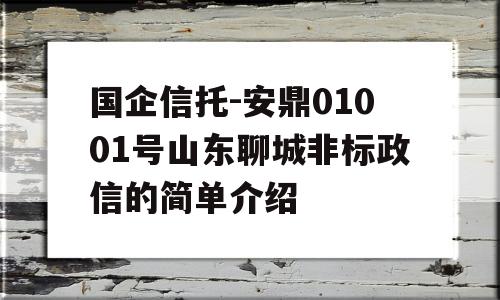 国企信托-安鼎01001号山东聊城非标政信的简单介绍