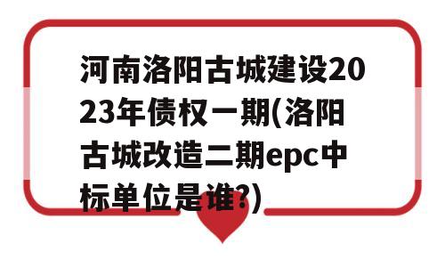 河南洛阳古城建设2023年债权一期(洛阳古城改造二期epc中标单位是谁?)