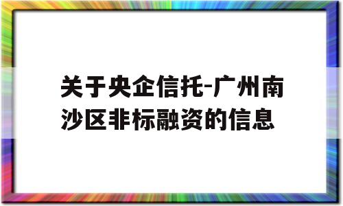 关于央企信托-广州南沙区非标融资的信息