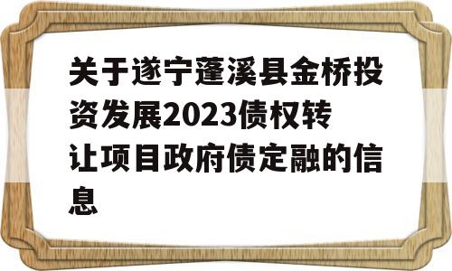 关于遂宁蓬溪县金桥投资发展2023债权转让项目政府债定融的信息