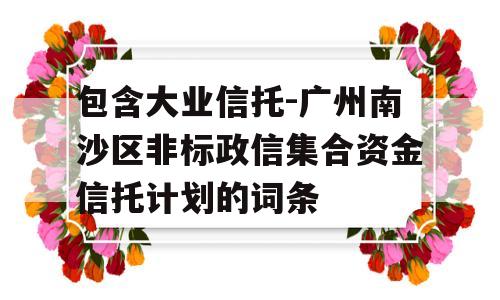 包含大业信托-广州南沙区非标政信集合资金信托计划的词条