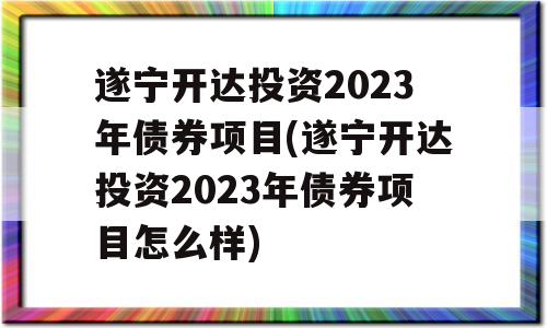 遂宁开达投资2023年债券项目(遂宁开达投资2023年债券项目怎么样)