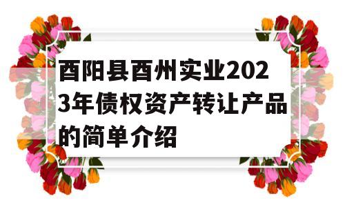 酉阳县酉州实业2023年债权资产转让产品的简单介绍