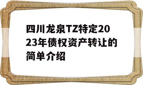 四川龙泉TZ特定2023年债权资产转让的简单介绍