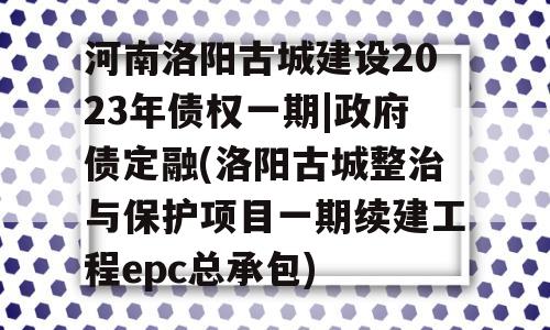 河南洛阳古城建设2023年债权一期|政府债定融(洛阳古城整治与保护项目一期续建工程epc总承包)