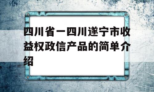 四川省一四川遂宁市收益权政信产品的简单介绍