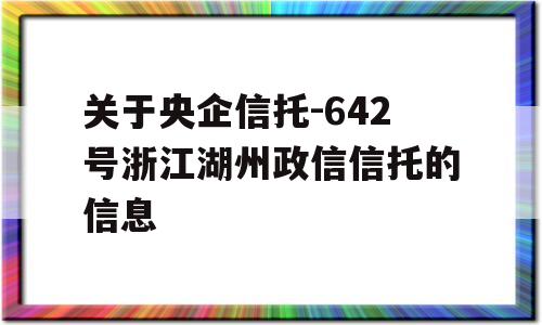 关于央企信托-642号浙江湖州政信信托的信息